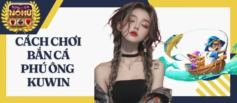 Bắn Cá Phú Ông Kuwin – 99% đổi thưởng lớn săn quà khủng